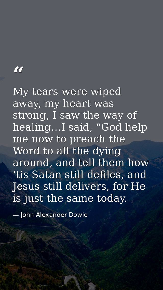 My tears were wiped away, my heart was strong, I saw the way of healing…I said, “God help me now to preach the Word to a — John Alexander Dowie