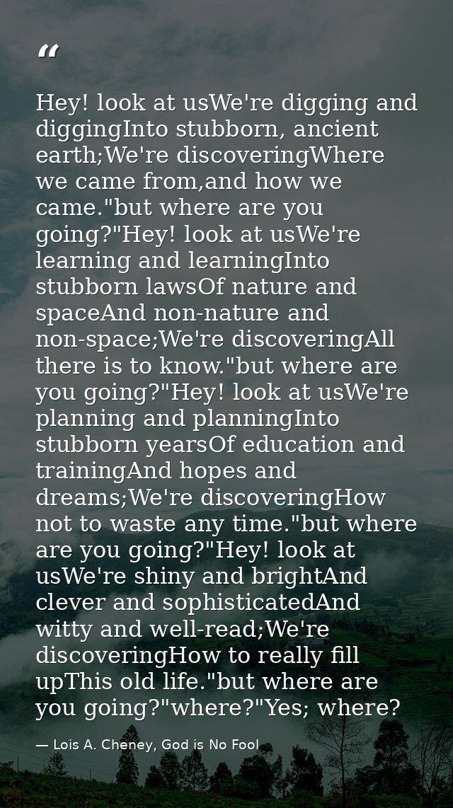 Hey! look at usWe're digging and diggingInto stubborn, ancient earth;We're discoveringWhere we came from,and how we came — Lois A. Cheney, God is No Fool