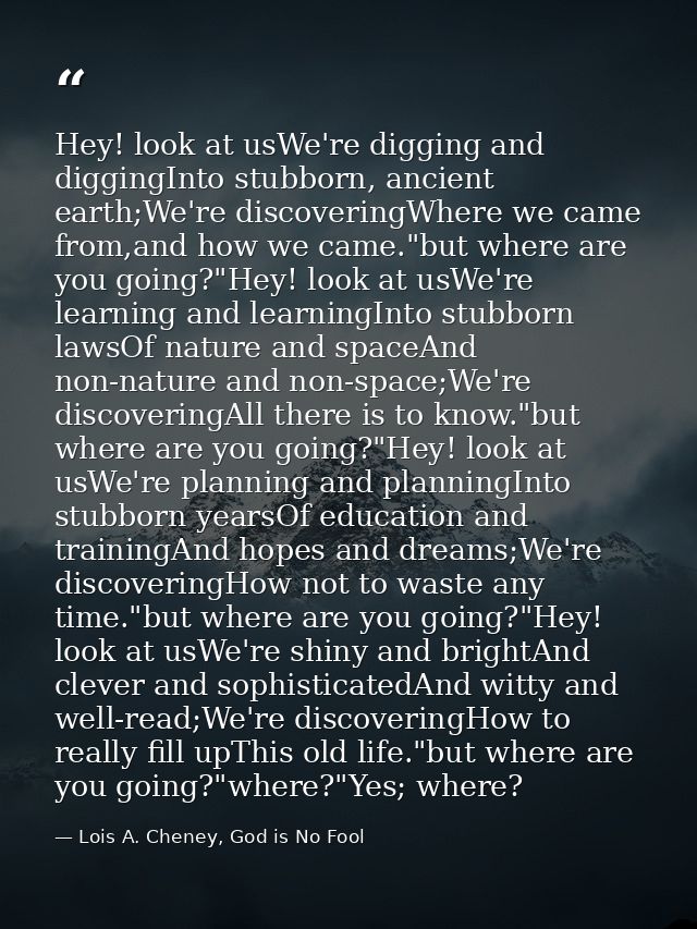 Hey! look at usWe're digging and diggingInto stubborn, ancient earth;We're discoveringWhere we came from,and how we came — Lois A. Cheney, God is No Fool