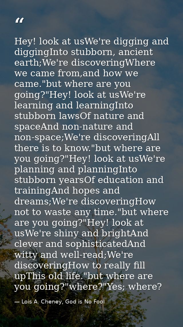 Hey! look at usWe're digging and diggingInto stubborn, ancient earth;We're discoveringWhere we came from,and how we came — Lois A. Cheney, God is No Fool