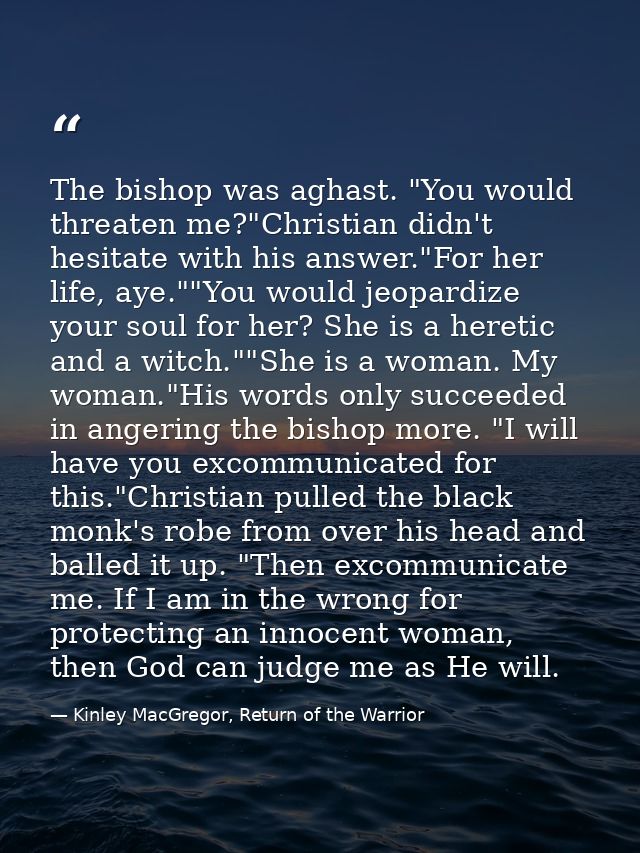 The bishop was aghast. "You would threaten me?"Christian didn't hesitate with his answer."For her life, aye.""You would  — Kinley MacGregor, Return of the Warrior