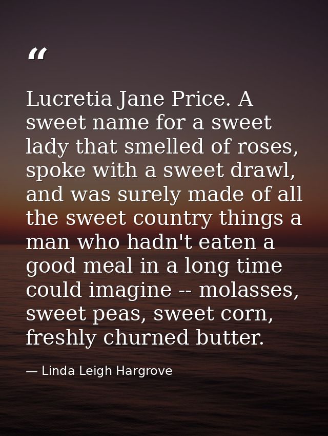Lucretia Jane Price. A sweet name for a sweet lady that smelled of roses, spoke with a sweet drawl, and was surely made  — Linda Leigh Hargrove