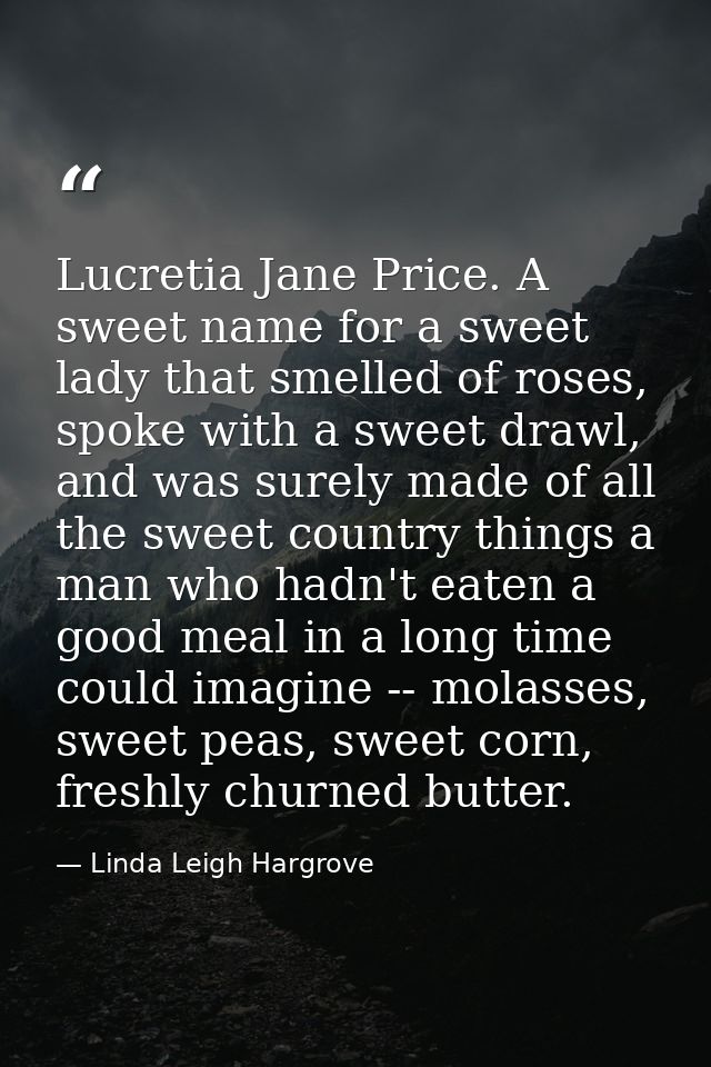 Lucretia Jane Price. A sweet name for a sweet lady that smelled of roses, spoke with a sweet drawl, and was surely made  — Linda Leigh Hargrove