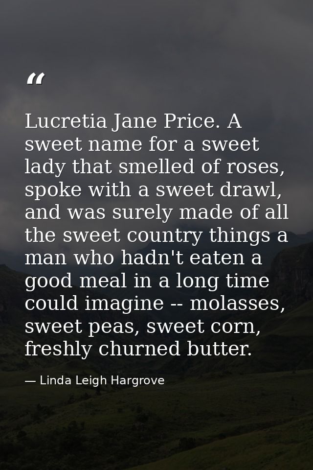 Lucretia Jane Price. A sweet name for a sweet lady that smelled of roses, spoke with a sweet drawl, and was surely made  — Linda Leigh Hargrove