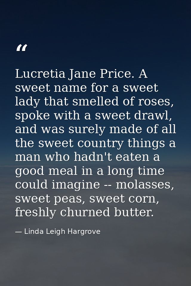 Lucretia Jane Price. A sweet name for a sweet lady that smelled of roses, spoke with a sweet drawl, and was surely made  — Linda Leigh Hargrove
