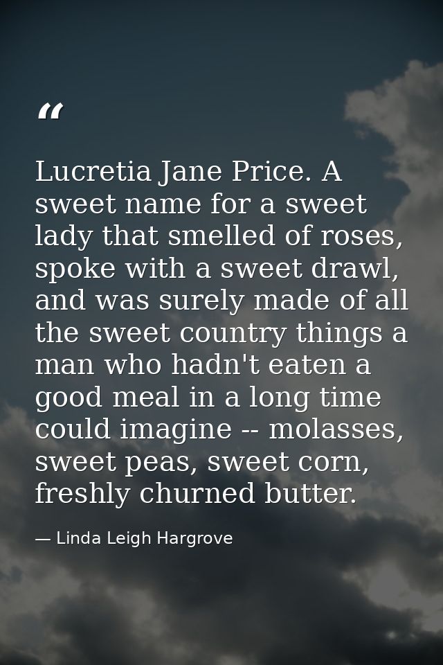 Lucretia Jane Price. A sweet name for a sweet lady that smelled of roses, spoke with a sweet drawl, and was surely made  — Linda Leigh Hargrove