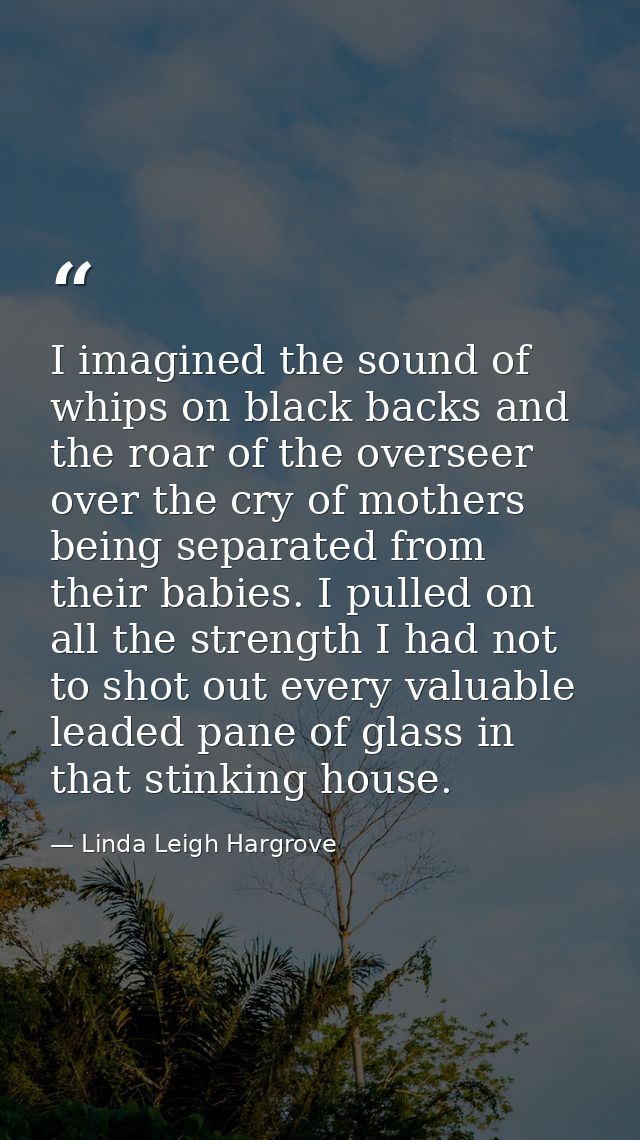 I imagined the sound of whips on black backs and the roar of the overseer over the cry of mothers being separated from t — Linda Leigh Hargrove