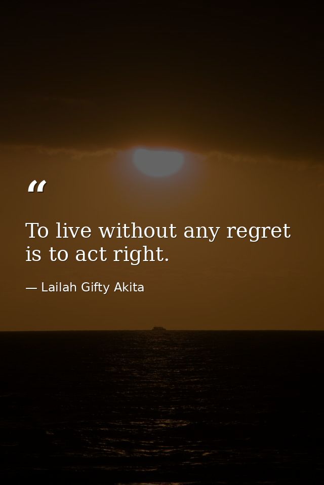 To live without any regret is to act right. — Lailah Gifty Akita