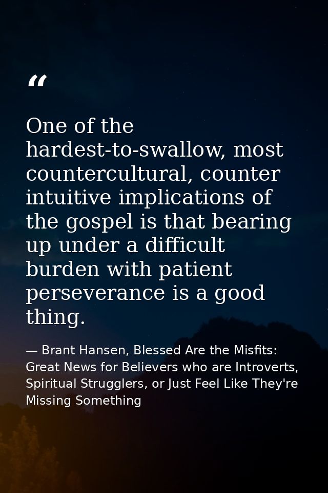 One of the hardest-to-swallow, most countercultural, counter intuitive implications of the gospel is that bearing up und — Brant Hansen, Blessed Are the Misfits: Great News for Believers who are Introverts, Spiritual Strugglers, or Just Feel Like They're Missing Something