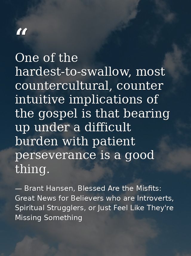 One of the hardest-to-swallow, most countercultural, counter intuitive implications of the gospel is that bearing up und — Brant Hansen, Blessed Are the Misfits: Great News for Believers who are Introverts, Spiritual Strugglers, or Just Feel Like They're Missing Something