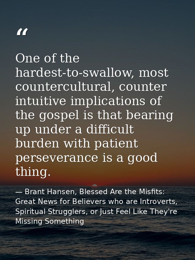 One of the hardest-to-swallow, most countercultural, counter intuitive implications of the gospel is that bearing up und — Brant Hansen, Blessed Are the Misfits: Great News for Believers who are Introverts, Spiritual Strugglers, or Just Feel Like They're Missing Something