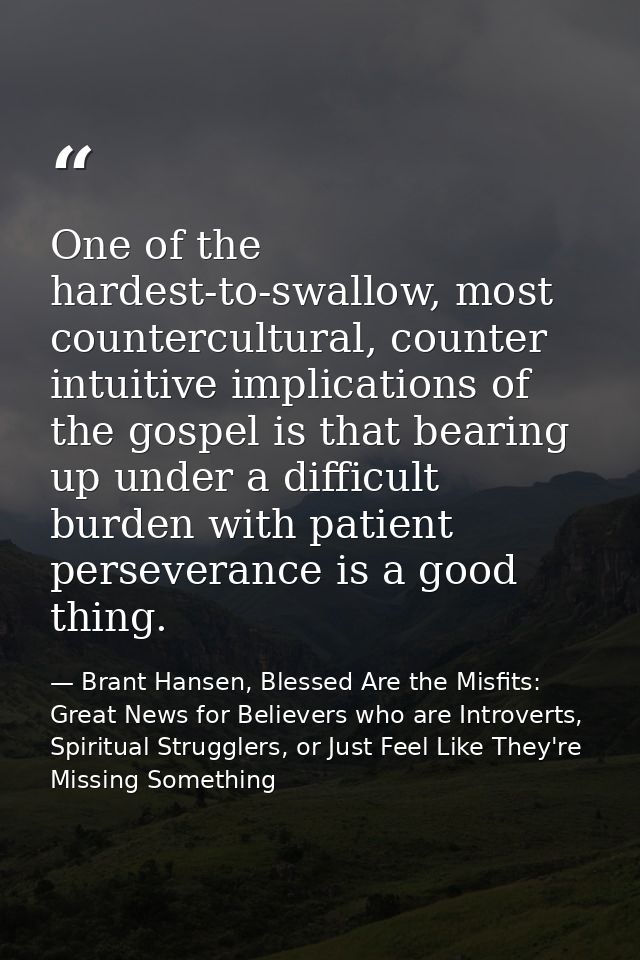 One of the hardest-to-swallow, most countercultural, counter intuitive implications of the gospel is that bearing up und — Brant Hansen, Blessed Are the Misfits: Great News for Believers who are Introverts, Spiritual Strugglers, or Just Feel Like They're Missing Something