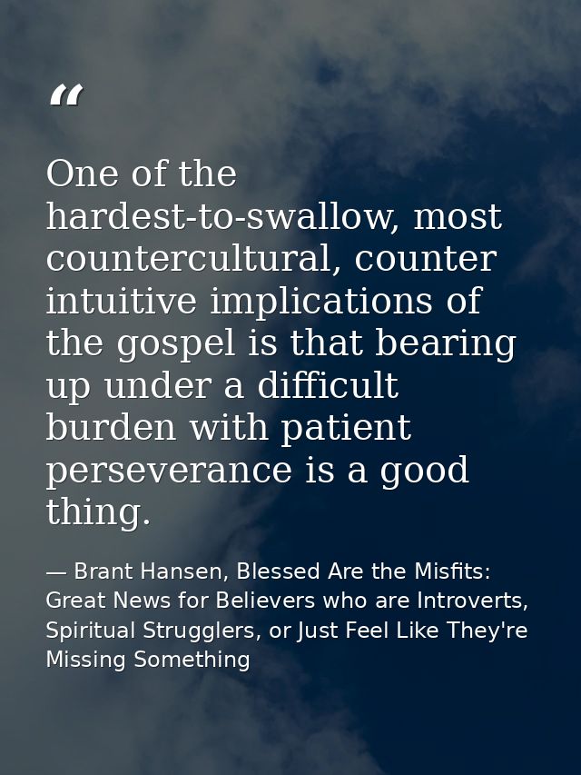 One of the hardest-to-swallow, most countercultural, counter intuitive implications of the gospel is that bearing up und — Brant Hansen, Blessed Are the Misfits: Great News for Believers who are Introverts, Spiritual Strugglers, or Just Feel Like They're Missing Something