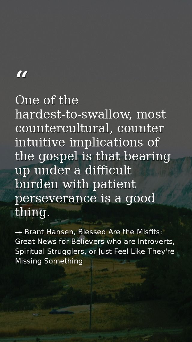 One of the hardest-to-swallow, most countercultural, counter intuitive implications of the gospel is that bearing up und — Brant Hansen, Blessed Are the Misfits: Great News for Believers who are Introverts, Spiritual Strugglers, or Just Feel Like They're Missing Something