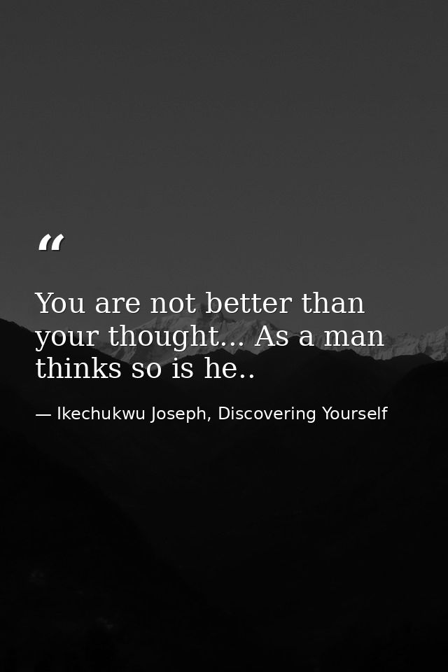 You are not better than your thought... As a man thinks so is he.. — Ikechukwu Joseph, Discovering Yourself
