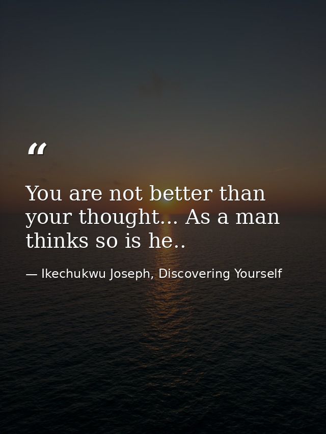 You are not better than your thought... As a man thinks so is he.. — Ikechukwu Joseph, Discovering Yourself