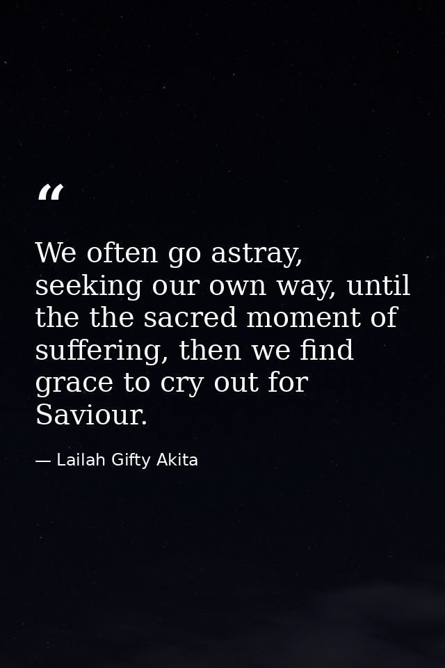 We often go astray, seeking our own way, until the the sacred moment of suffering, then we find grace to cry out for Sav — Lailah Gifty Akita