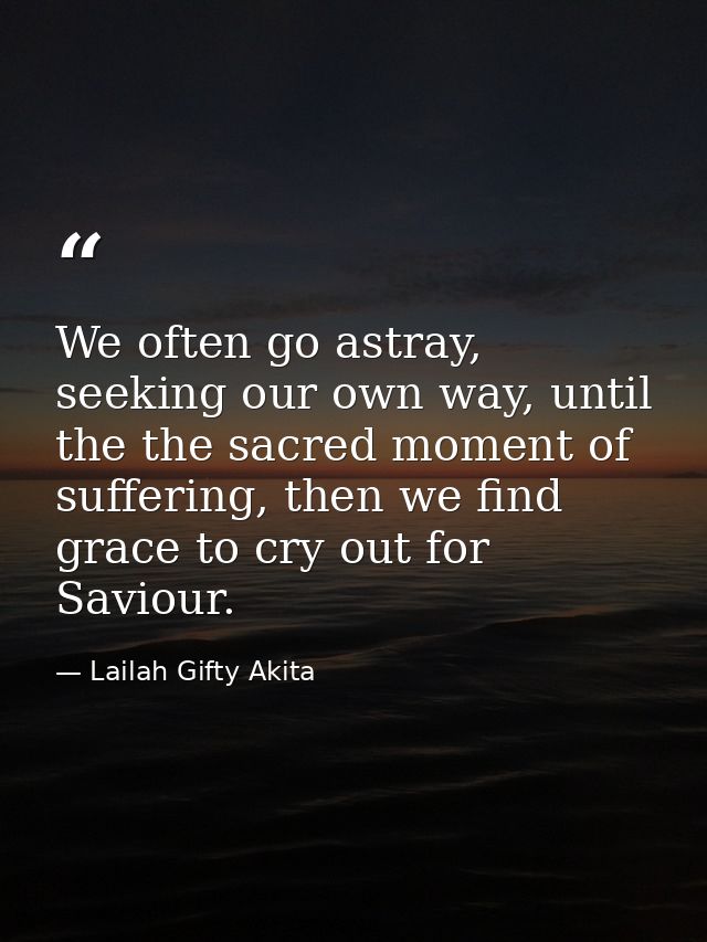 We often go astray, seeking our own way, until the the sacred moment of suffering, then we find grace to cry out for Sav — Lailah Gifty Akita
