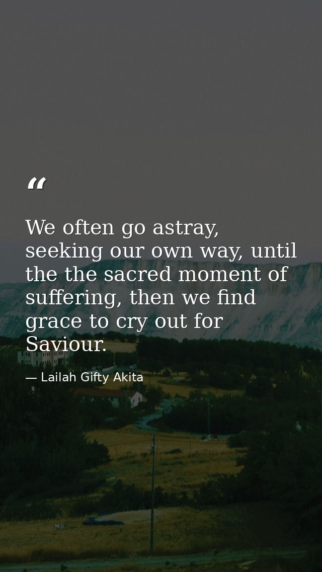 We often go astray, seeking our own way, until the the sacred moment of suffering, then we find grace to cry out for Sav — Lailah Gifty Akita