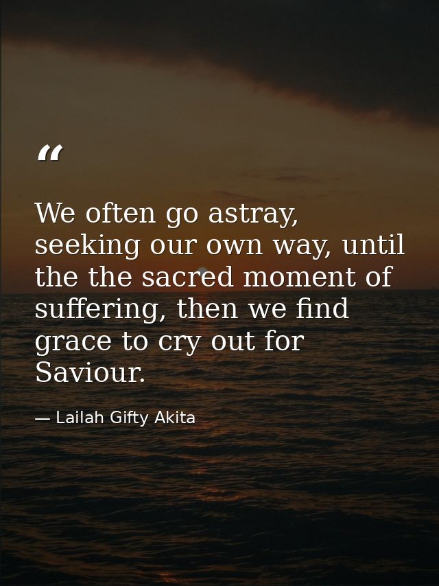 We often go astray, seeking our own way, until the the sacred moment of suffering, then we find grace to cry out for Sav — Lailah Gifty Akita
