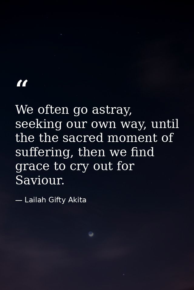 We often go astray, seeking our own way, until the the sacred moment of suffering, then we find grace to cry out for Sav — Lailah Gifty Akita