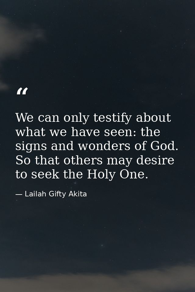 We can only testify about what we have seen: the signs and wonders of God. So that others may desire to seek the Holy On — Lailah Gifty Akita