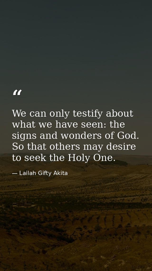 We can only testify about what we have seen: the signs and wonders of God. So that others may desire to seek the Holy On — Lailah Gifty Akita
