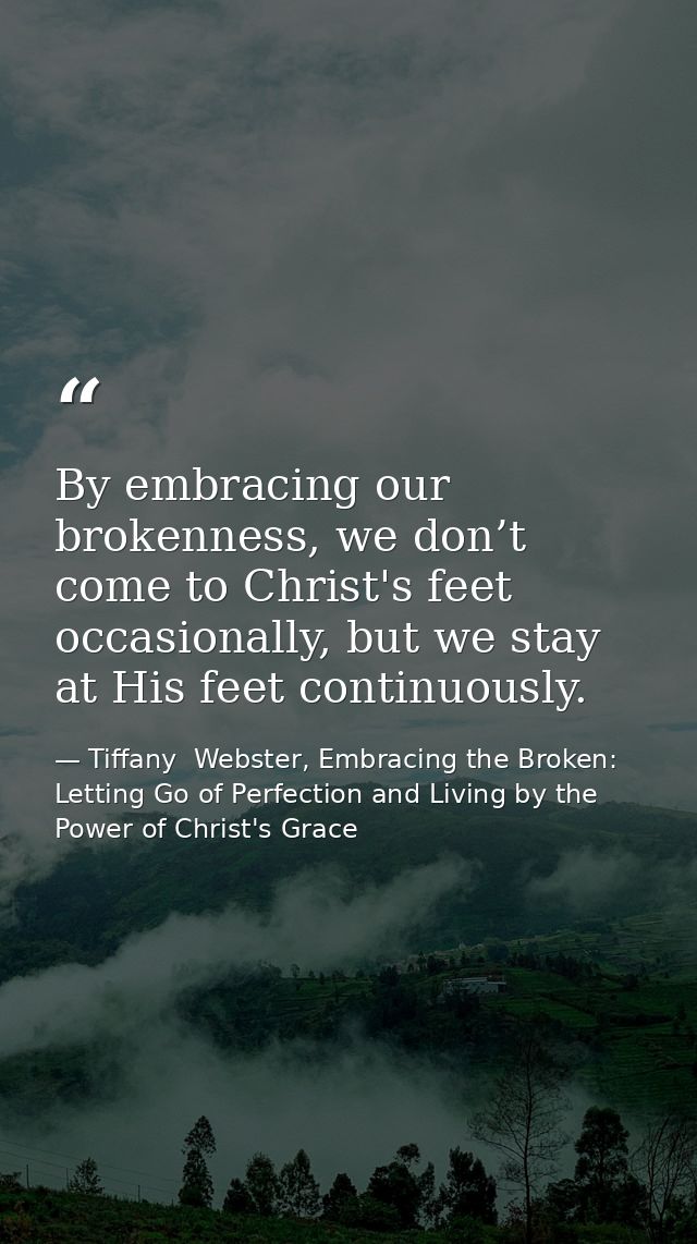 By embracing our brokenness, we don’t come to Christ's feet occasionally, but we stay at His feet continuously. — Tiffany  Webster, Embracing the Broken: Letting Go of Perfection and Living by the Power of Christ's Grace