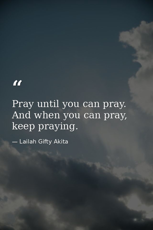 Pray until you can pray. And when you can pray,  keep praying. — Lailah Gifty Akita