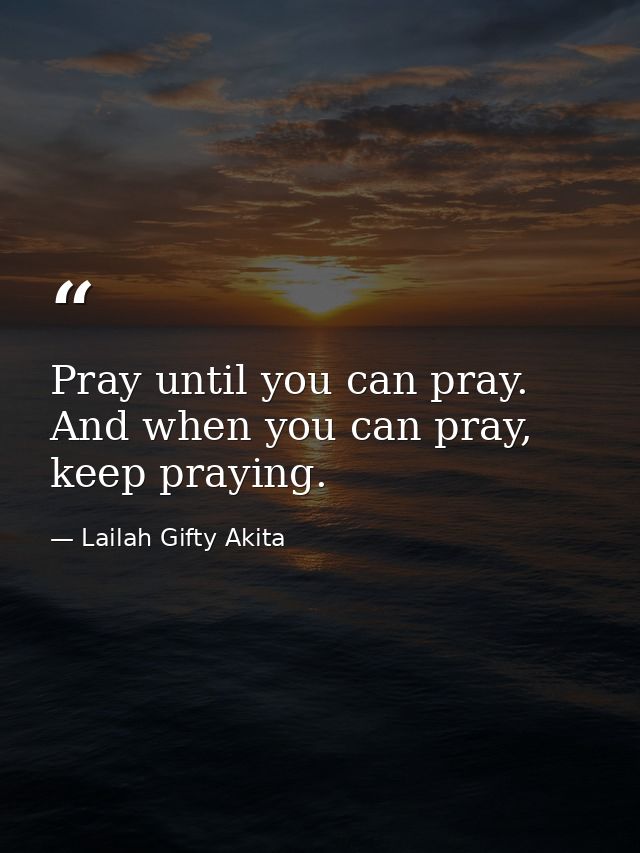 Pray until you can pray. And when you can pray,  keep praying. — Lailah Gifty Akita