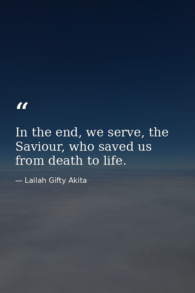 In the end, we serve, the Saviour, who saved us from death to life. — Lailah Gifty Akita