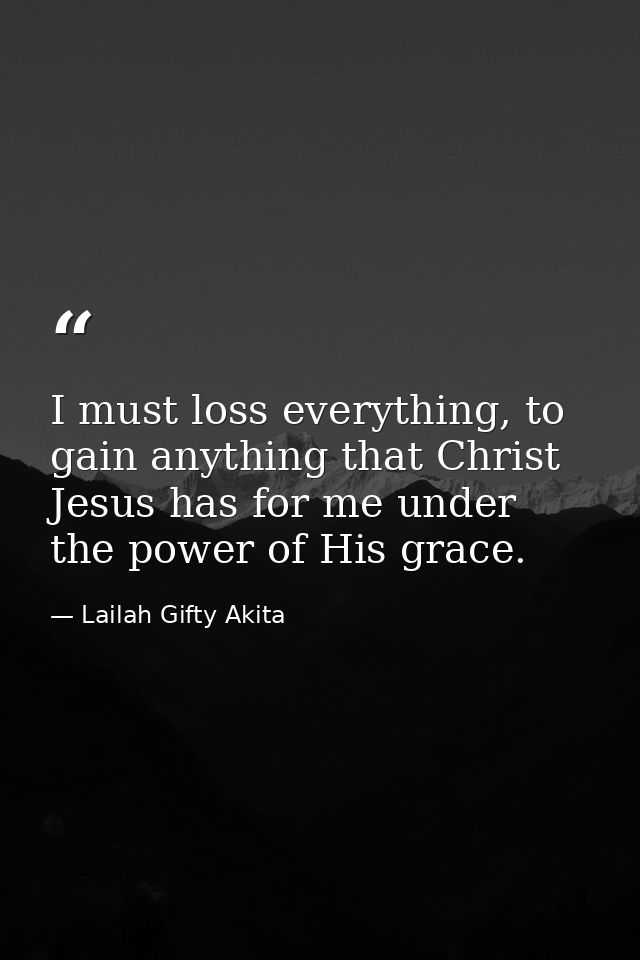 I must loss everything, to gain anything that Christ Jesus has for me under the power of His grace. — Lailah Gifty Akita