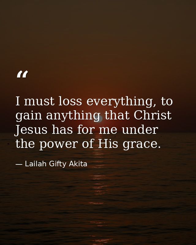 I must loss everything, to gain anything that Christ Jesus has for me under the power of His grace. — Lailah Gifty Akita