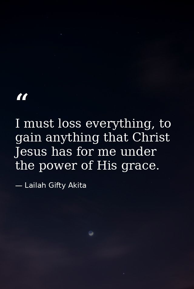 I must loss everything, to gain anything that Christ Jesus has for me under the power of His grace. — Lailah Gifty Akita