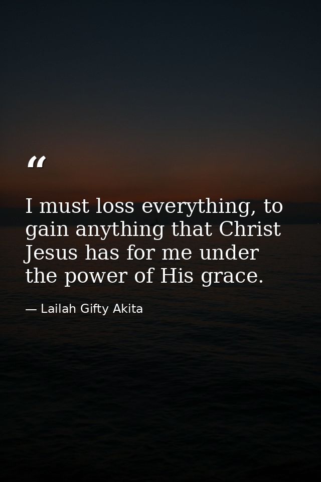 I must loss everything, to gain anything that Christ Jesus has for me under the power of His grace. — Lailah Gifty Akita