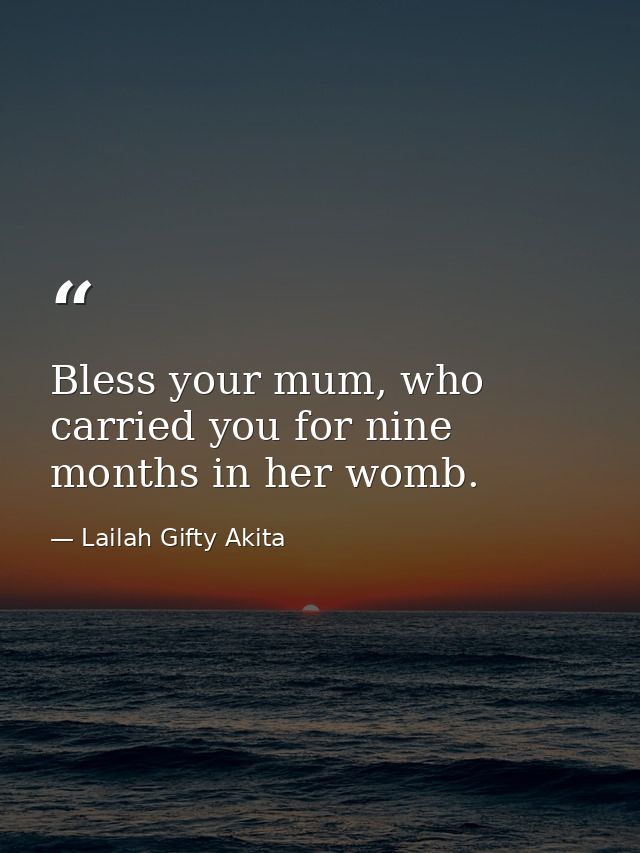Bless your mum, who carried you for nine months in her womb. — Lailah Gifty Akita