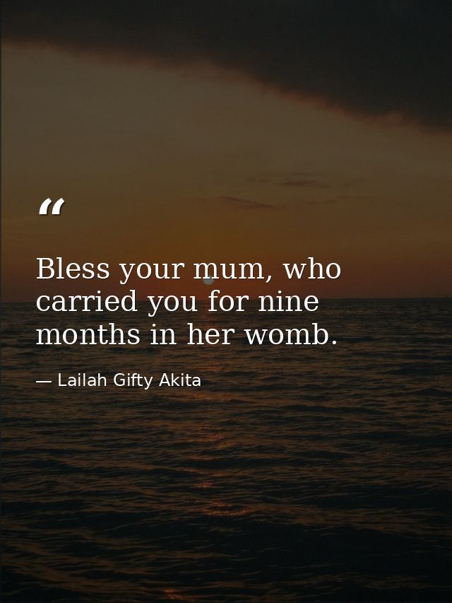 Bless your mum, who carried you for nine months in her womb. — Lailah Gifty Akita
