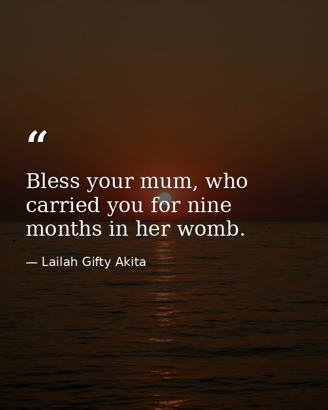 Bless your mum, who carried you for nine months in her womb. — Lailah Gifty Akita