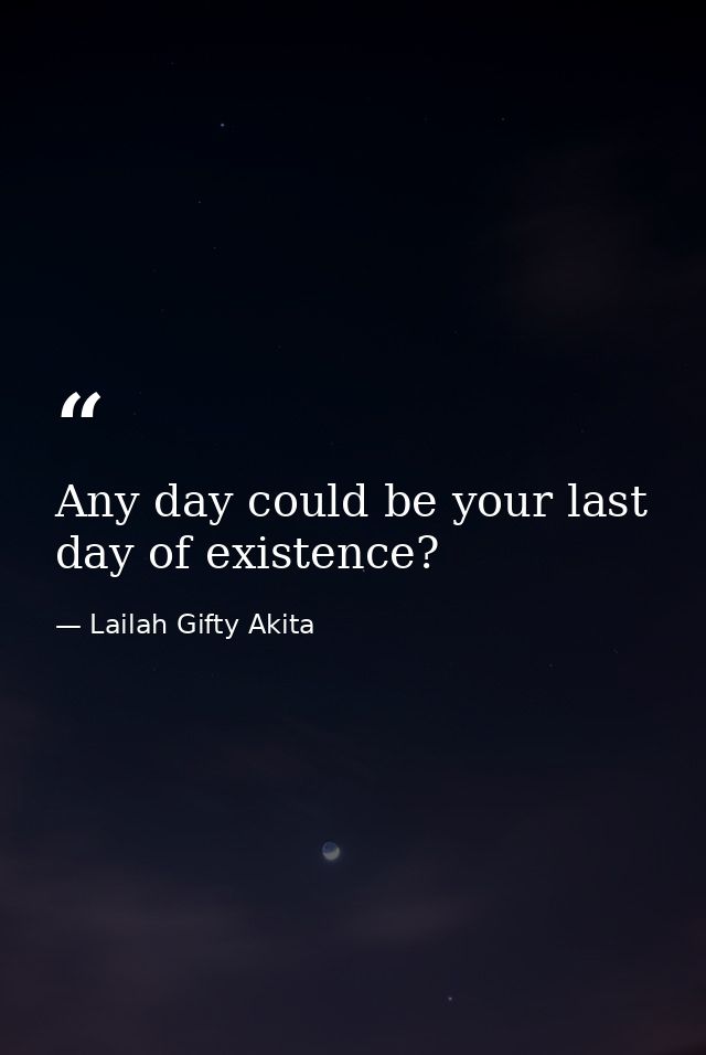Any day could be your last day of existence? — Lailah Gifty Akita