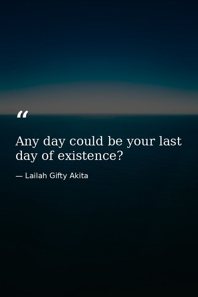 Any day could be your last day of existence? — Lailah Gifty Akita