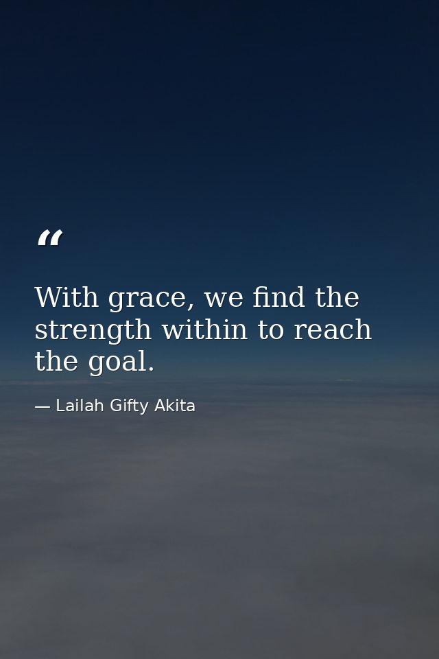 With grace, we find the strength within to reach the goal. — Lailah Gifty Akita
