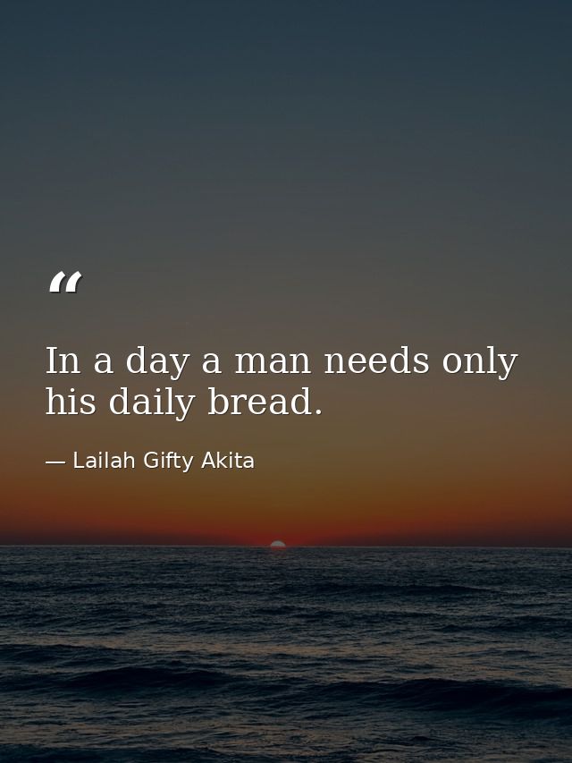 In a day a man needs only his daily bread. — Lailah Gifty Akita