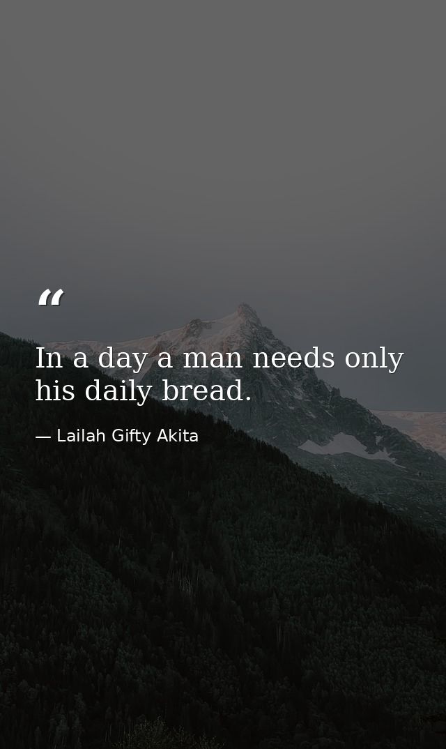In a day a man needs only his daily bread. — Lailah Gifty Akita