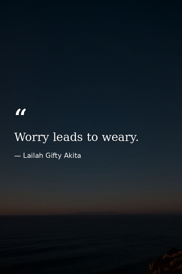 Worry leads to weary. — Lailah Gifty Akita