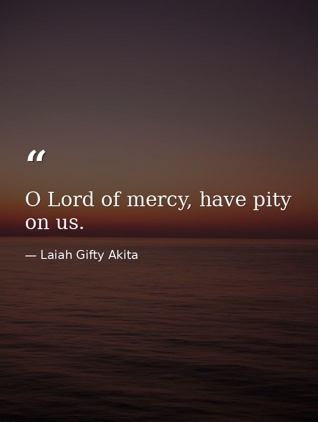 O Lord of mercy, have pity on us. — Laiah Gifty Akita