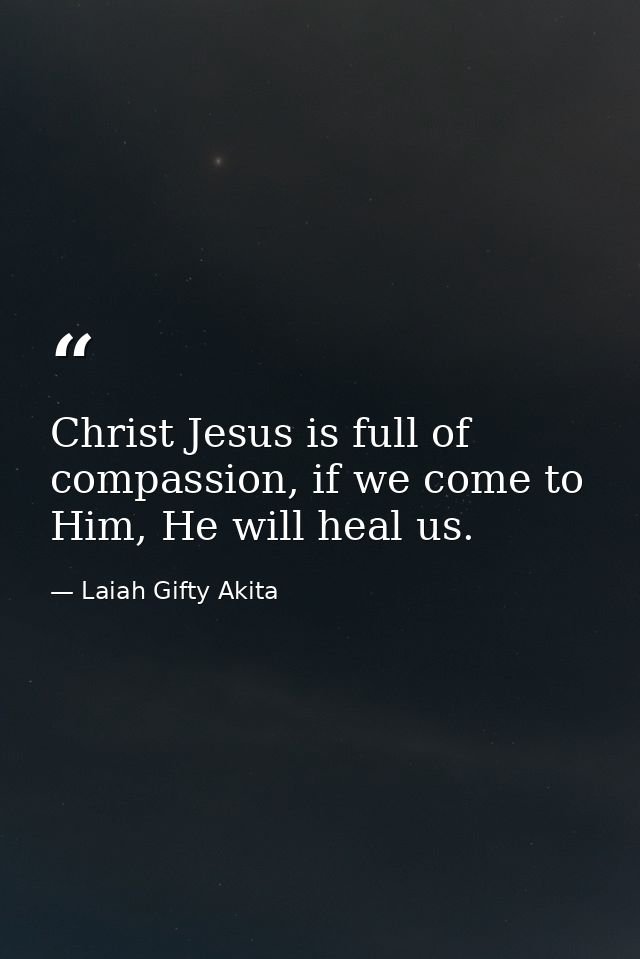 Christ Jesus is full of compassion, if we come to Him, He will heal us. — Laiah Gifty Akita