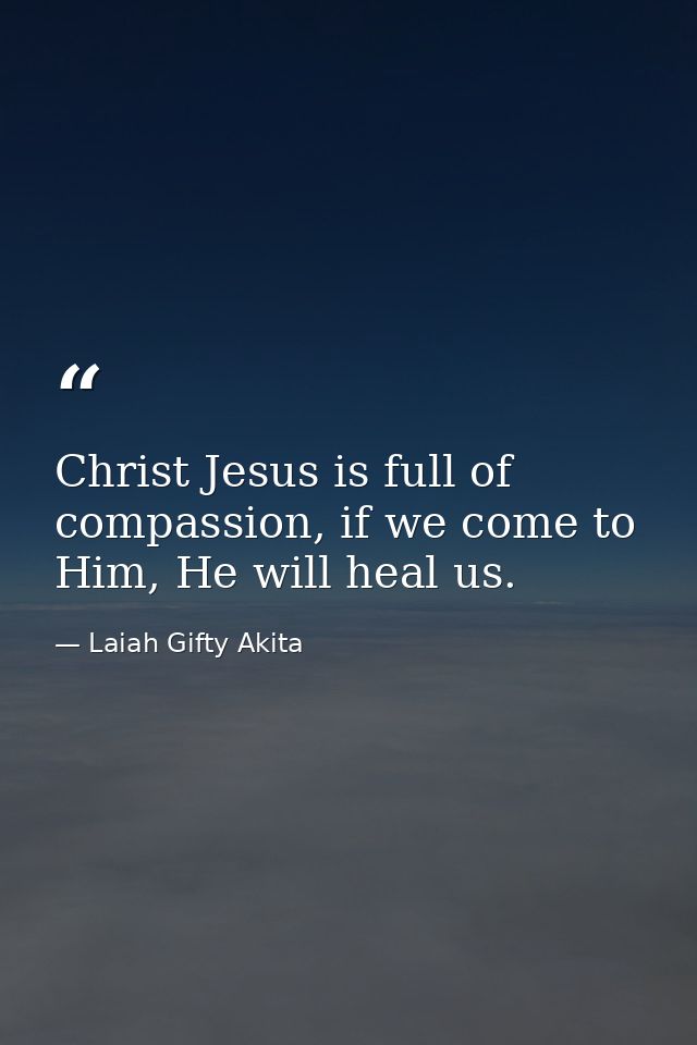 Christ Jesus is full of compassion, if we come to Him, He will heal us. — Laiah Gifty Akita