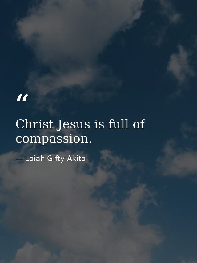 Christ Jesus is full of compassion. — Laiah Gifty Akita