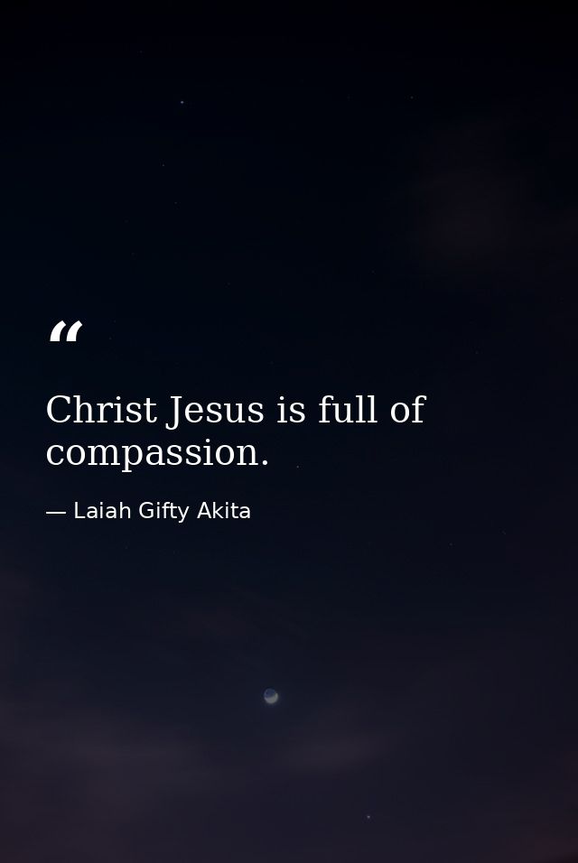 Christ Jesus is full of compassion. — Laiah Gifty Akita