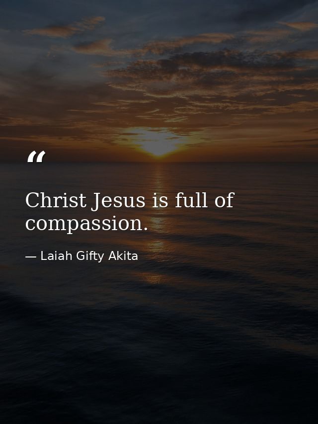 Christ Jesus is full of compassion. — Laiah Gifty Akita